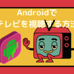 Androidでテレビを視聴する3つの方法【フルセグ/ワンセグ・AndroidTV・アプリ】