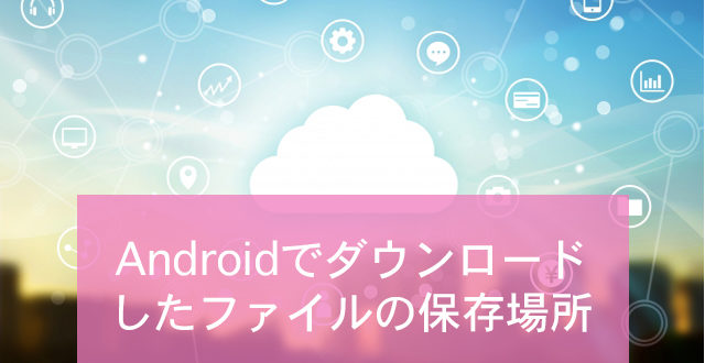 Androidでダウンロードしたファイルの保存場所 Minto Tech