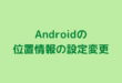 Androidの位置情報の設定変更