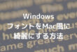 Windows フォントをMac風に 綺麗にする方法