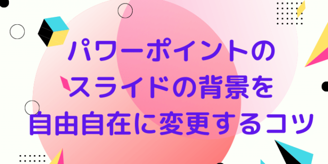 パワーポイントのスライドの背景を自由自在に変更するコツ