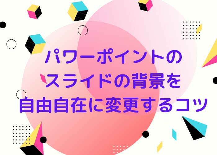 パワーポイントのスライドの背景を自由自在に変更するコツ