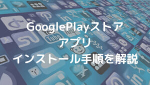 GooglePlayストア アプリ インストール手順を解説