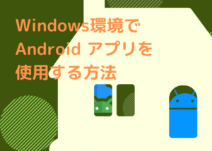 Windows環境でAndroid アプリを使用する方法