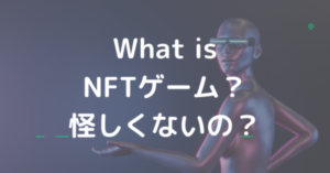 What is NFTゲーム？ 怪しくないの？