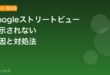 Googleストリートビューが表示されない・読み込まない原因と対処法