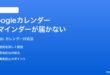 Googleカレンダーのイベントリマインダーが表示されない時の対処法