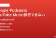 Google PodcastsからYouTube Musicへの移行ができない・購読が消える対処法