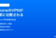 iPhoneのVPNが頻繁に切断される接続が維持できない時の対処法