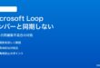 Microsoft Loopのページ・コンポーネントが他メンバーと同期されない対処法