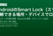 AndroidのSmart Lock機能で自宅などの信頼できる場所とBluetoothデバイス接続時にロック解除を省略する設定ガイド