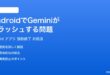 AndroidでGeminiアプリがクラッシュ強制終了する問題の対処法