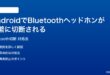 AndroidでBluetoothヘッドホンが頻繁に切断される時の対処法