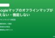 Googleマップのオフラインマップが使えない機能しない時の対処法
