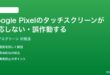 Google Pixelのタッチスクリーンが反応しない誤作動する時の対処法