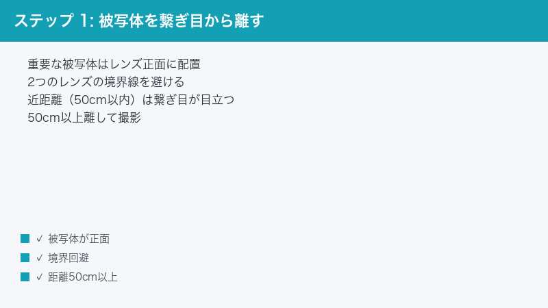 ステップ 1: 被写体を繋ぎ目から離す — 重要な被写体はレンズ正面に配置・2つのレンズの境界線を避ける・近距離（50cm以内）は繋ぎ目が目立つ