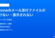 iPhoneのメール添付ファイルが開けない表示されない時の対処法