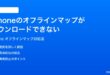 iPhoneのマップのオフラインマップがダウンロードできない時の対処法