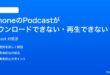iPhoneのPodcastがダウンロードできない再生できない時の対処法