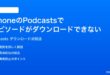 iPhoneのPodcastsアプリでエピソードがダウンロードできない途中で止まる時の対処法