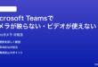 Microsoft Teamsでカメラが映らないビデオが使えない時の対処法