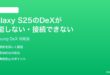 Samsung Galaxy S25のDeXモードが機能しない接続できない時の対処法
