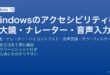 Windowsのアクセシビリティ機能で拡大鏡・ナレーター・ハイコントラスト・音声認識を設定して利便性を高める完全ガイド