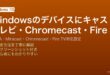 Windowsのデバイスにキャスト機能でスマートテレビChromecastFire TVにDLNA・Miracastでコンテンツ送信する完全ガイド