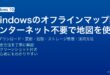 Windowsのオフラインマップ機能で地図データをダウンロードしてインターネット接続なしに地図を使う完全ガイド