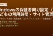 WindowsのFamily Safetyで子供アカウントを作成して画面時間制限・Webフィルター・アプリ制限・位置情報管理する完全ガイド