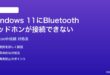 Windows 11にBluetoothヘッドホンイヤホンが接続できない時の対処法