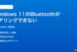 Windows 11のBluetoothがペアリングできない繋がらない時の対処法