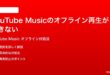 YouTube Musicのオフライン再生ができないダウンロード済みなのに再生できない時の対処法